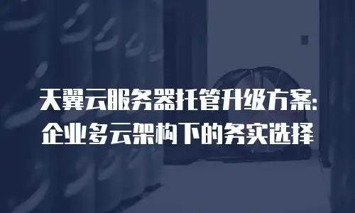 天翼云服务器托管升级方案：企业多云架构下的务实选择