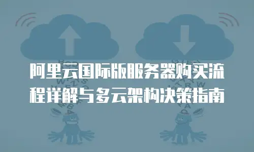 阿里云国际版服务器购买流程详解与多云架构决策指南