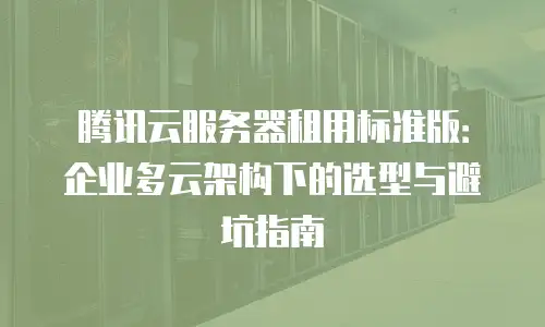 腾讯云服务器租用标准版：企业多云架构下的选型与避坑指南