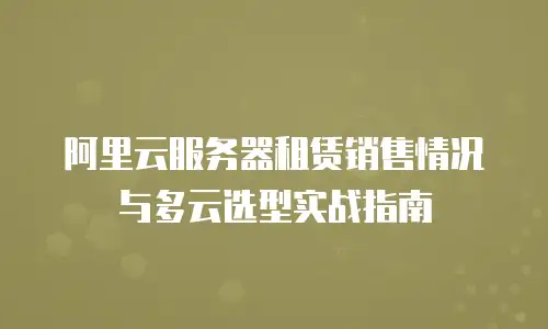 阿里云服务器租赁销售情况与多云选型实战指南