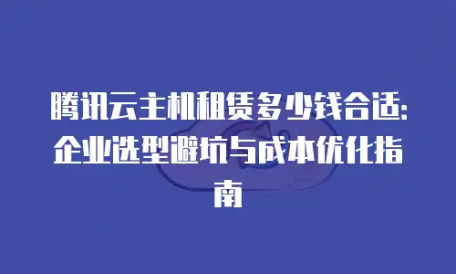 腾讯云主机租赁多少钱合适：企业选型避坑与成本优化指南