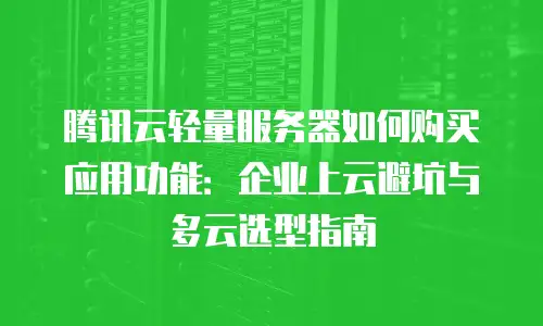 腾讯云轻量服务器如何购买应用功能：企业上云避坑与多云选型指南