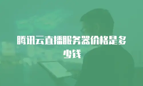 腾讯云直播服务器价格是多少钱