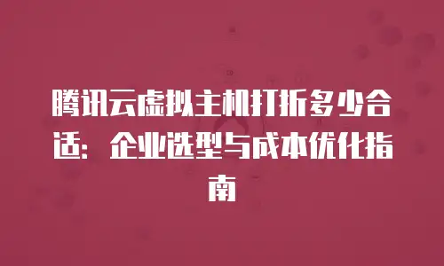 腾讯云虚拟主机打折多少合适：企业选型与成本优化指南