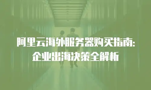 阿里云海外服务器购买指南：企业出海决策全解析