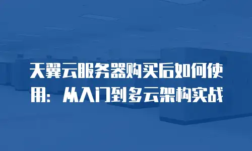 天翼云服务器购买后如何使用：从入门到多云架构实战