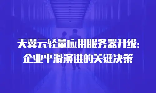 天翼云轻量应用服务器升级：企业平滑演进的关键决策
