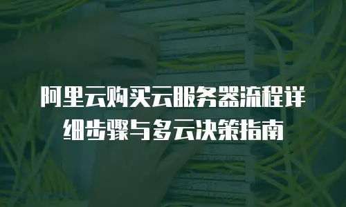 阿里云购买云服务器流程详细步骤与多云决策指南