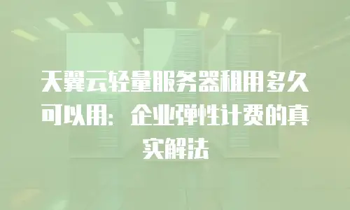 天翼云轻量服务器租用多久可以用：企业弹性计费的真实解法
