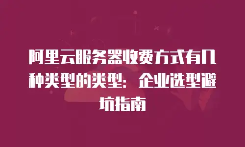 阿里云服务器收费方式有几种类型的类型：企业选型避坑指南