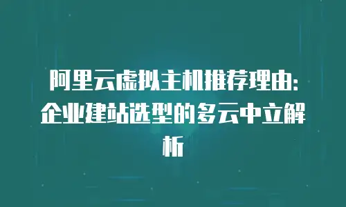 阿里云虚拟主机推荐理由：企业建站选型的多云中立解析