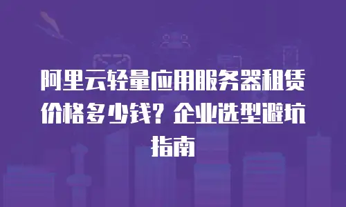 阿里云轻量应用服务器租赁价格多少钱？企业选型避坑指南