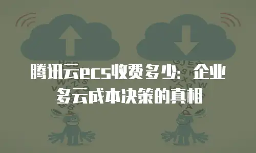 腾讯云ecs收费多少：企业多云成本决策的真相