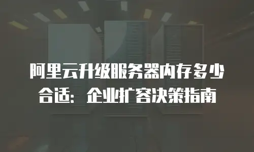 阿里云升级服务器内存多少合适：企业扩容决策指南