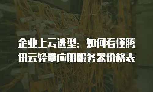 企业上云选型：如何看懂腾讯云轻量应用服务器价格表