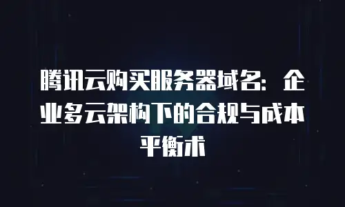 腾讯云购买服务器域名：企业多云架构下的合规与成本平衡术