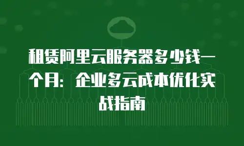租赁阿里云服务器多少钱一个月：企业多云成本优化实战指南