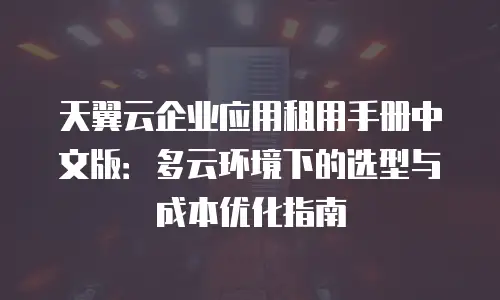 天翼云企业应用租用手册中文版：多云环境下的选型与成本优化指南