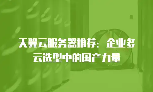 天翼云服务器推荐：企业多云选型中的国产力量