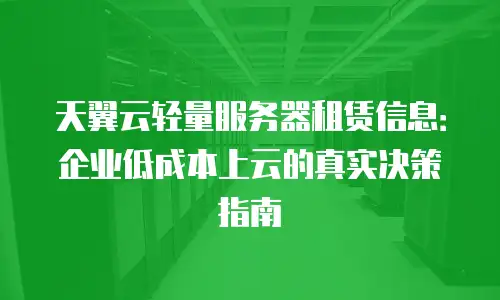 天翼云轻量服务器租赁信息：企业低成本上云的真实决策指南