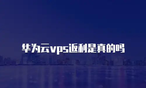 华为云vps返利是真的吗