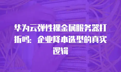 华为云弹性裸金属服务器打折吗：企业降本选型的真实逻辑