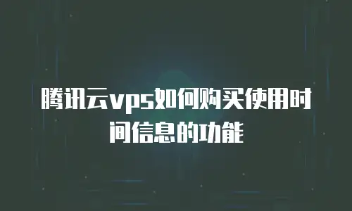 腾讯云vps如何购买使用时间信息的功能
