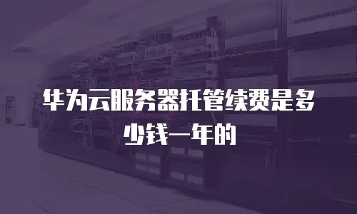 华为云服务器托管续费是多少钱一年的