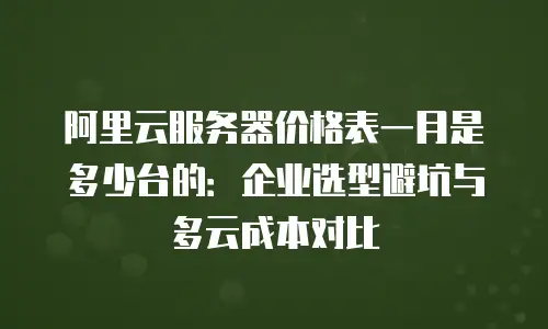 阿里云服务器价格表一月是多少台的：企业选型避坑与多云成本对比