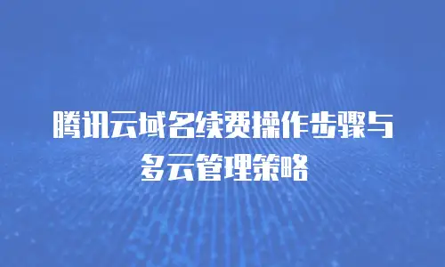 腾讯云域名续费操作步骤与多云管理策略