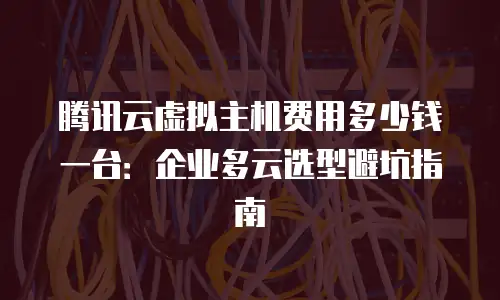 腾讯云虚拟主机费用多少钱一台：企业多云选型避坑指南