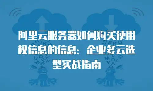 阿里云服务器如何购买使用权信息的信息：企业多云选型实战指南