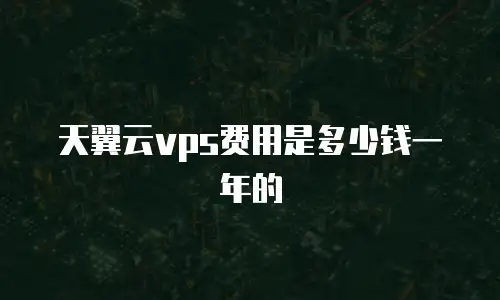 天翼云vps费用是多少钱一年的