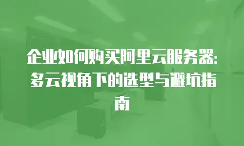 企业如何购买阿里云服务器：多云视角下的选型与避坑指南