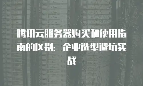 腾讯云服务器购买和使用指南的区别：企业选型避坑实战