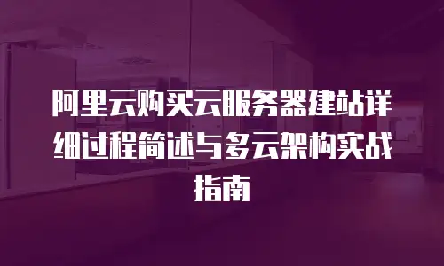 阿里云购买云服务器建站详细过程简述与多云架构实战指南
