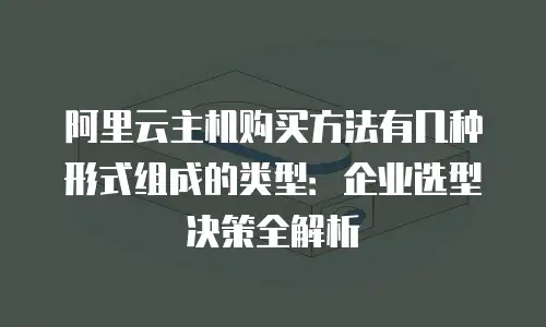 阿里云主机购买方法有几种形式组成的类型：企业选型决策全解析