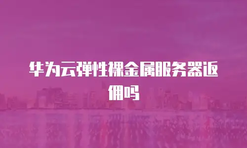 华为云弹性裸金属服务器返佣吗