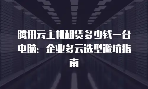 腾讯云主机租赁多少钱一台电脑：企业多云选型避坑指南