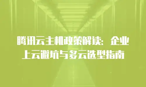 腾讯云主机政策解读：企业上云避坑与多云选型指南