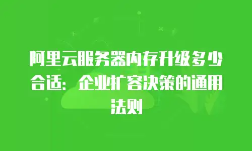 阿里云服务器内存升级多少合适：企业扩容决策的通用法则