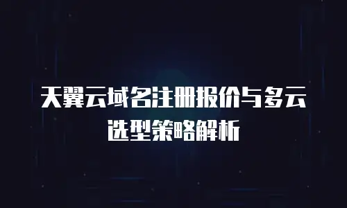 天翼云域名注册报价与多云选型策略解析
