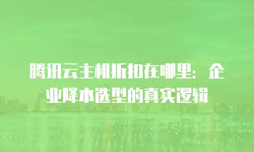 腾讯云主机折扣在哪里：企业降本选型的真实逻辑