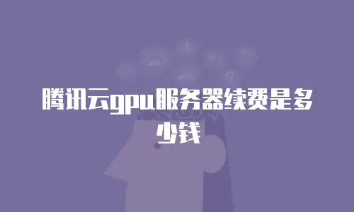 腾讯云gpu服务器续费是多少钱
