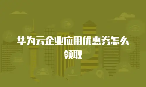 华为云企业应用优惠券怎么领取