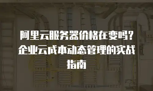 阿里云服务器价格在变吗？企业云成本动态管理的实战指南