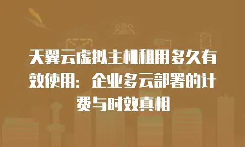 天翼云虚拟主机租用多久有效使用：企业多云部署的计费与时效真相