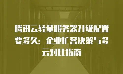 腾讯云轻量服务器升级配置要多久：企业扩容决策与多云对比指南