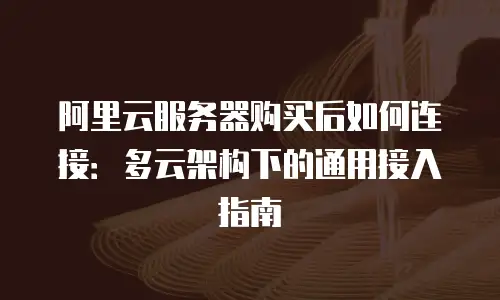 阿里云服务器购买后如何连接：多云架构下的通用接入指南