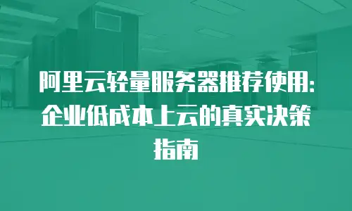 阿里云轻量服务器推荐使用：企业低成本上云的真实决策指南